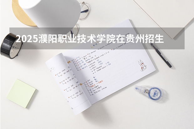 2025濮阳职业技术学院在贵州招生计划预测