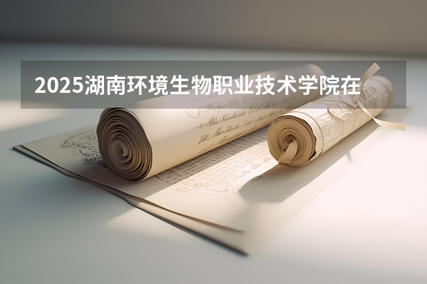 2025湖南环境生物职业技术学院在贵州招生计划预测