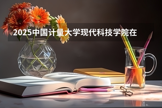 2025中国计量大学现代科技学院在江西招生计划预测
