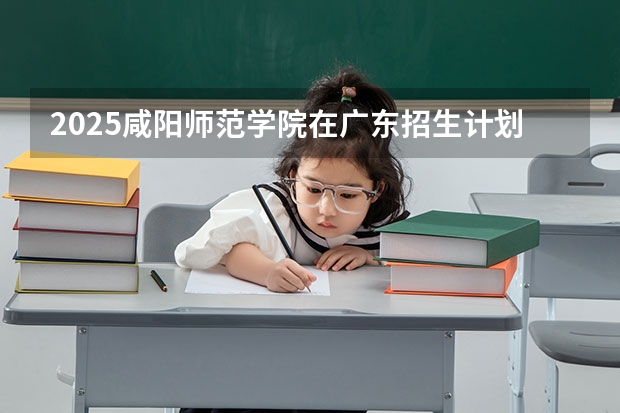 2025咸阳师范学院在广东招生计划预测