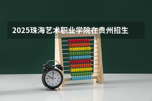 2025珠海艺术职业学院在贵州招生计划预测