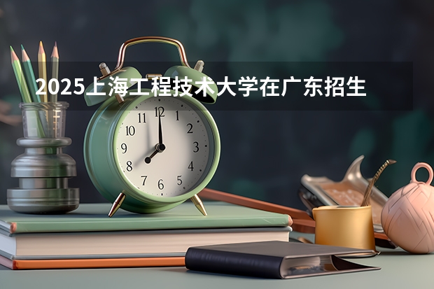 2025上海工程技术大学在广东招生计划预测