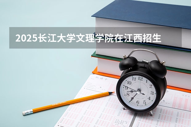 2025长江大学文理学院在江西招生计划预测