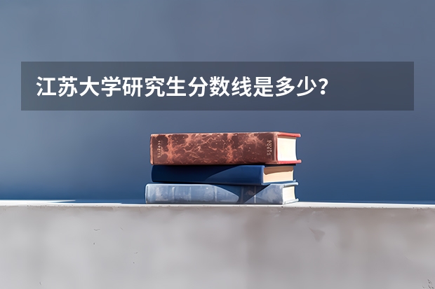 江苏大学研究生分数线是多少？