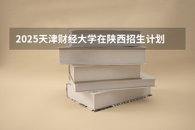 2025天津财经大学在陕西招生计划预测