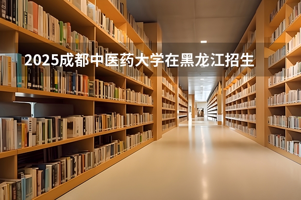 2025成都中医药大学在黑龙江招生计划预测