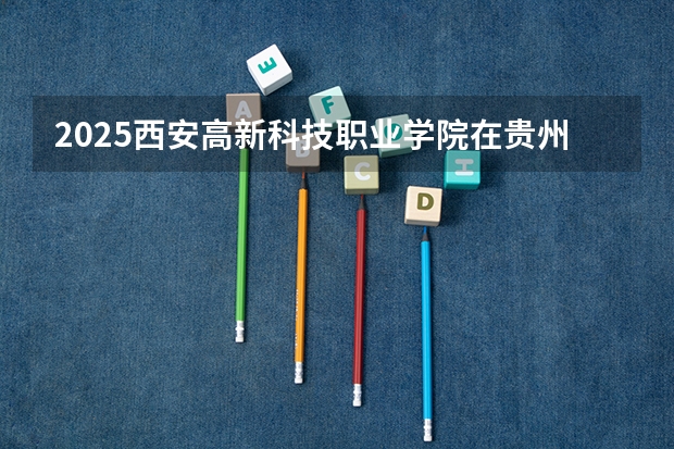 2025西安高新科技职业学院在贵州招生计划预测