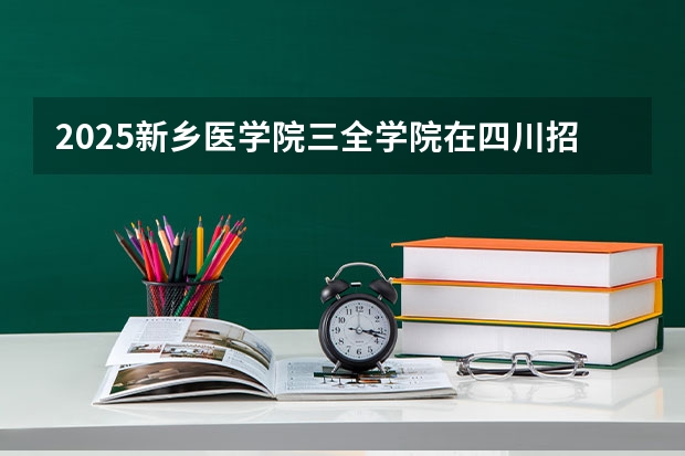 2025新乡医学院三全学院在四川招生计划预测