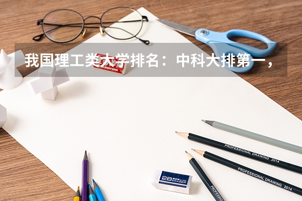 我国理工类大学排名：中科大排第一，哈工大位居第二，第三是谁（全国一本大学排名及分数线）