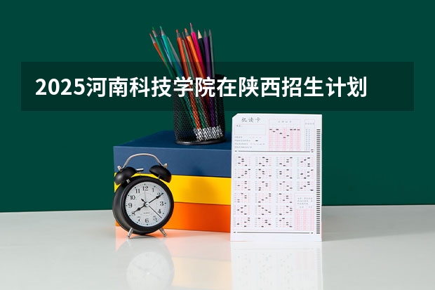 2025河南科技学院在陕西招生计划预测