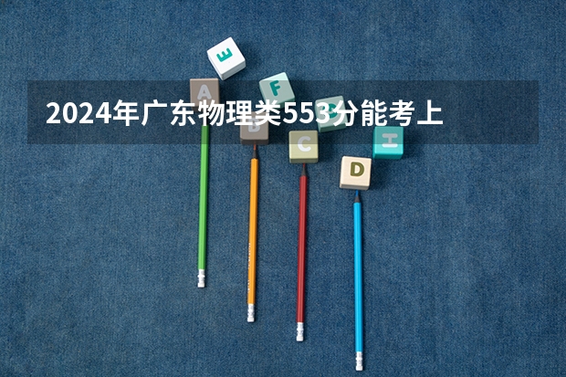 2024年广东物理类553分能考上什么大学?