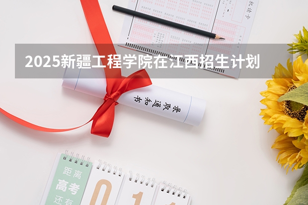 2025新疆工程学院在江西招生计划预测