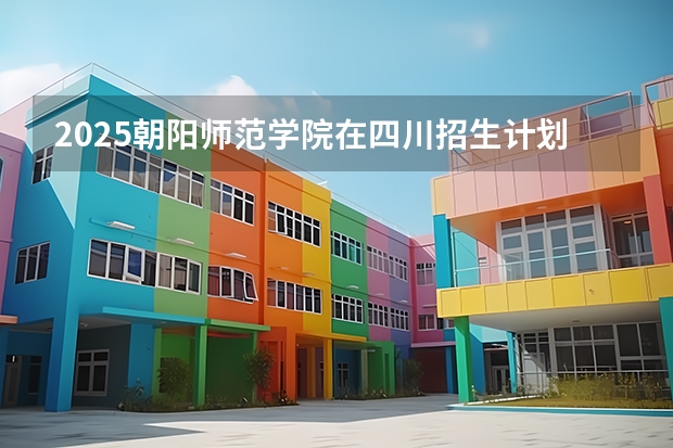 2025朝阳师范学院在四川招生计划预测