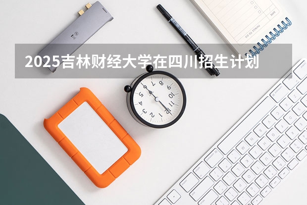 2025吉林财经大学在四川招生计划预测