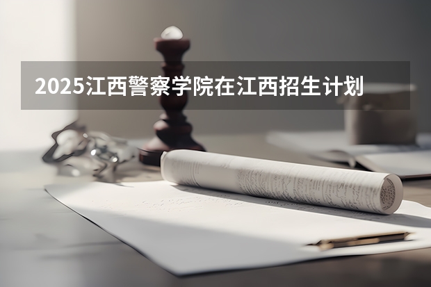 2025江西警察学院在江西招生计划预测