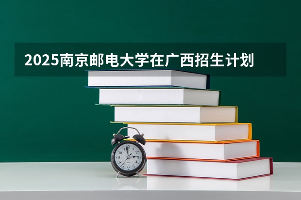 2025南京邮电大学在广西招生计划预测