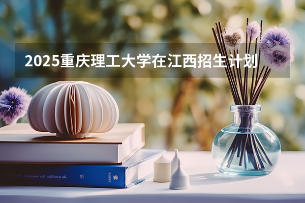 2025重庆理工大学在江西招生计划预测