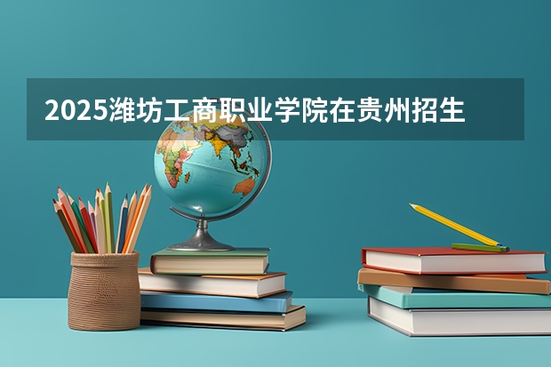 2025潍坊工商职业学院在贵州招生计划预测