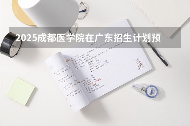 2025成都医学院在广东招生计划预测