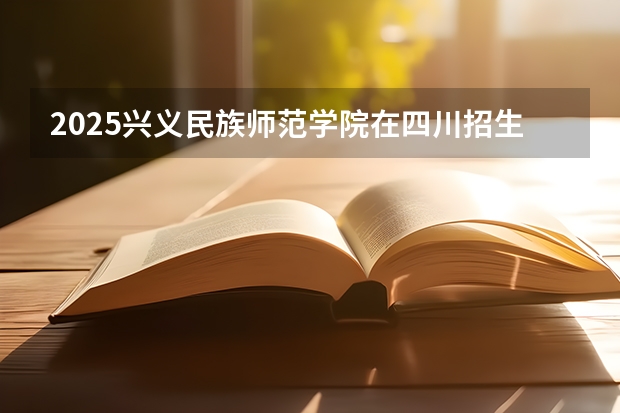 2025兴义民族师范学院在四川招生计划预测