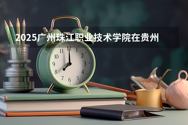 2025广州珠江职业技术学院在贵州招生计划预测