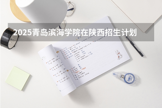 2025青岛滨海学院在陕西招生计划预测