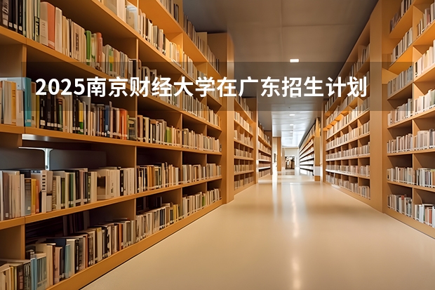 2025南京财经大学在广东招生计划预测