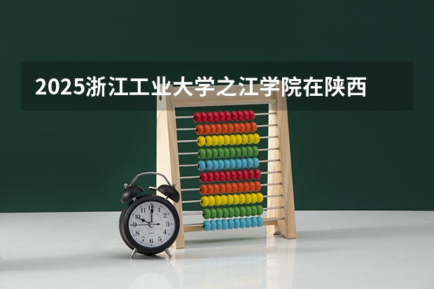 2025浙江工业大学之江学院在陕西招生计划预测