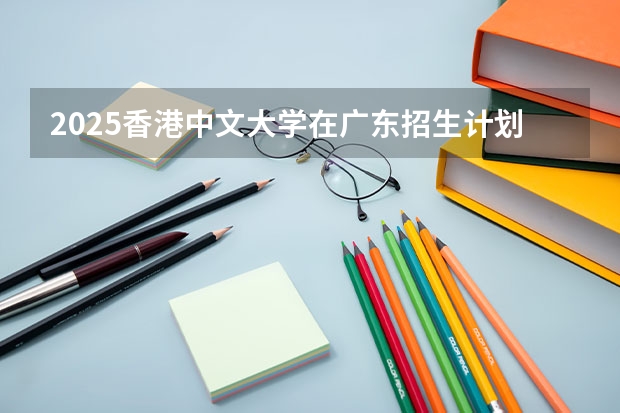 2025香港中文大学在广东招生计划预测