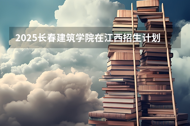 2025长春建筑学院在江西招生计划预测
