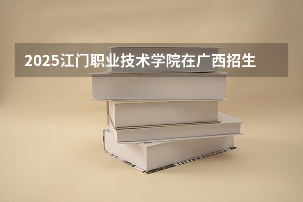 2025江门职业技术学院在广西招生计划预测