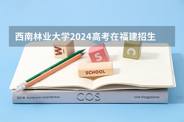 西南林业大学2024高考在福建招生计划介绍