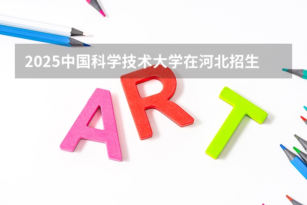 2025中国科学技术大学在河北招生计划预测