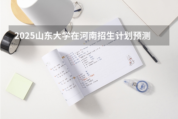 2025山东大学在河南招生计划预测