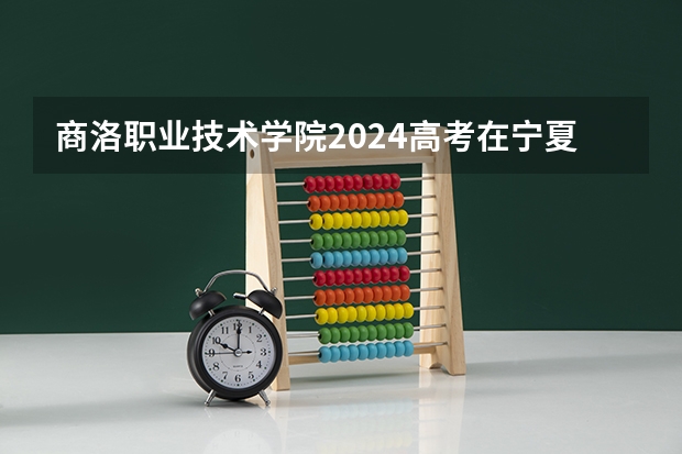 商洛职业技术学院2024高考在宁夏招生计划介绍