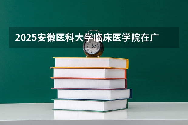 2025安徽医科大学临床医学院在广东招生计划预测