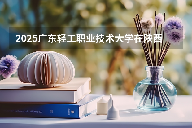 2025广东轻工职业技术大学在陕西招生计划预测