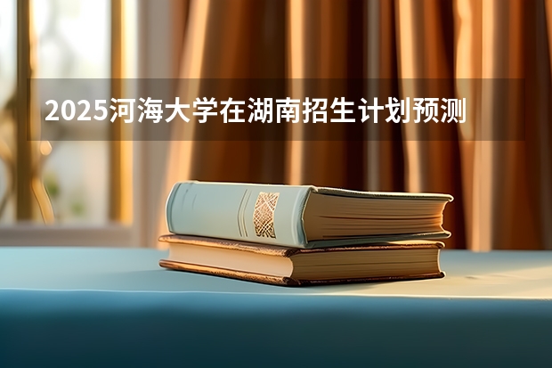 2025河海大学在湖南招生计划预测