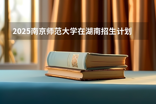 2025南京师范大学在湖南招生计划预测