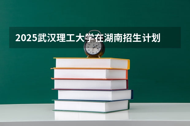 2025武汉理工大学在湖南招生计划预测