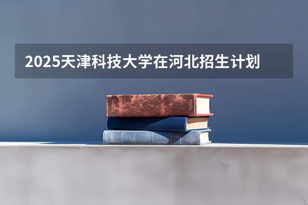 2025天津科技大学在河北招生计划预测