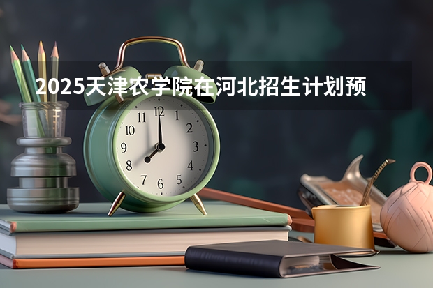 2025天津农学院在河北招生计划预测