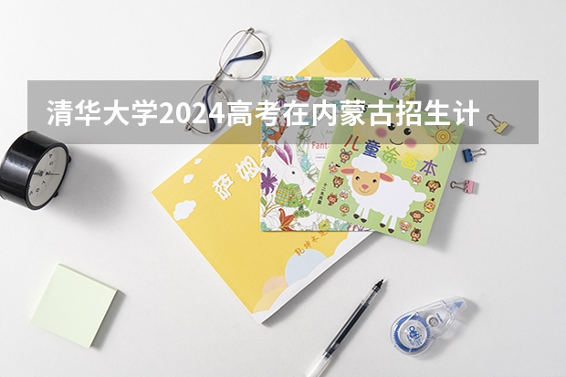 清华大学2024高考在内蒙古招生计划介绍