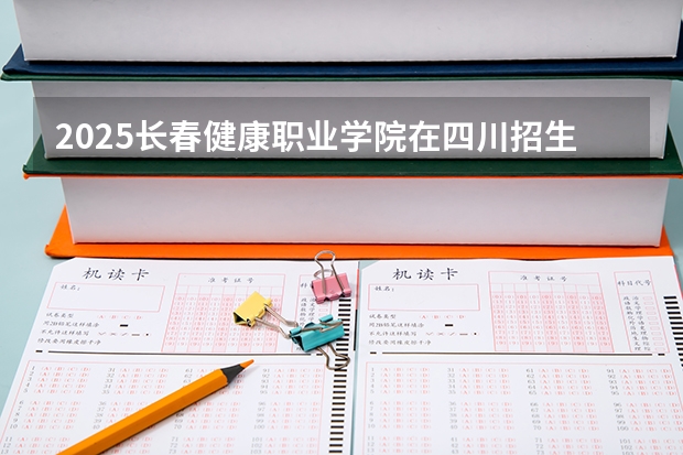 2025长春健康职业学院在四川招生计划预测