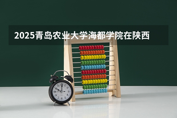 2025青岛农业大学海都学院在陕西招生计划预测
