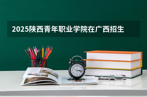 2025陕西青年职业学院在广西招生计划预测