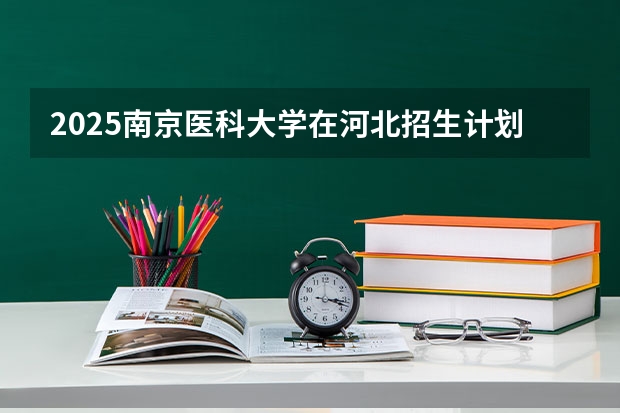 2025南京医科大学在河北招生计划预测