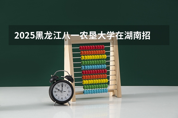 2025黑龙江八一农垦大学在湖南招生计划预测
