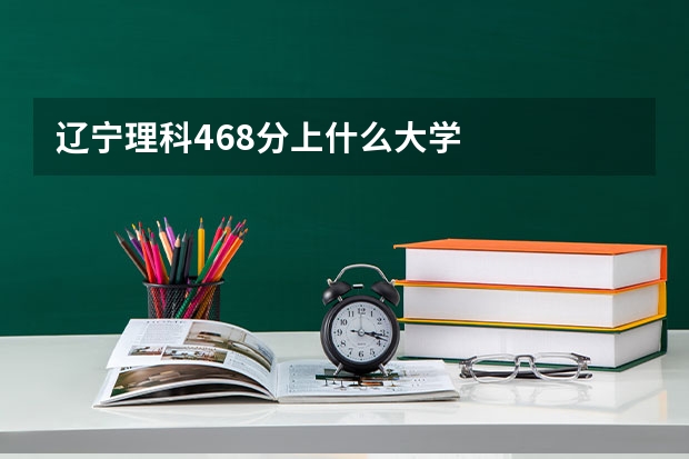 辽宁理科468分上什么大学