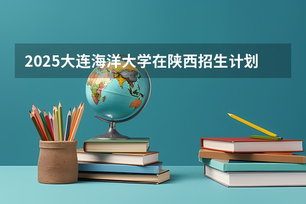 2025大连海洋大学在陕西招生计划预测